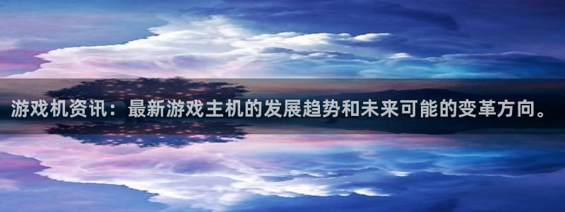 长征娱乐注册登录：游戏机资讯：最新游戏主机的发展趋势和未来可