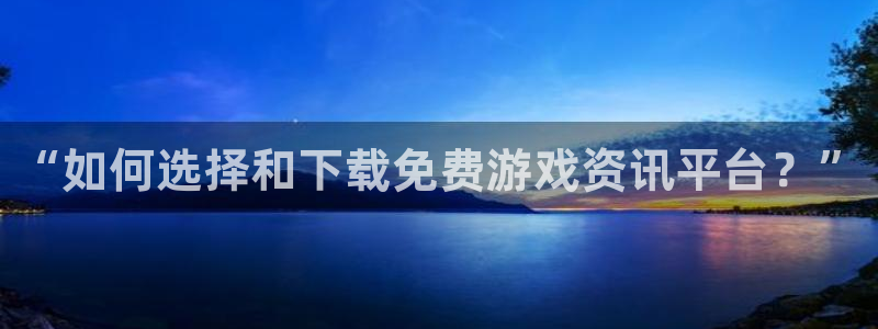 长征娱乐测速：“如何选择和下载免费游戏资讯平台？”
