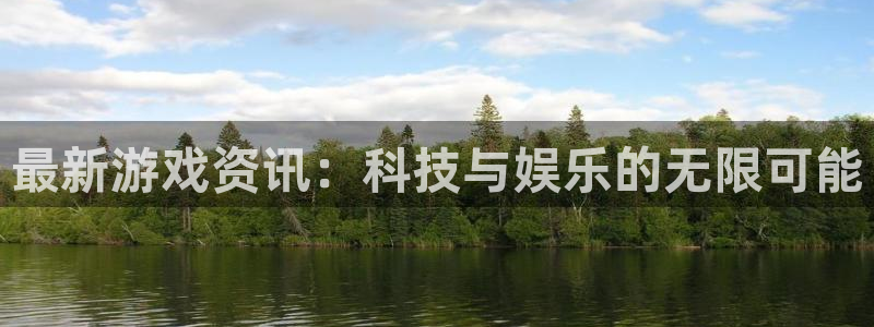 长征娱乐开户测速：最新游戏资讯：科技与娱乐的无限可能