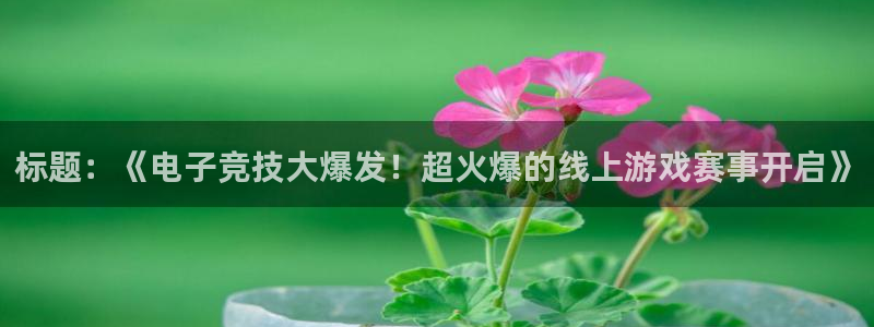 手机长征娱乐下载安装：标题：《电子竞技大爆发！超火爆的线上游