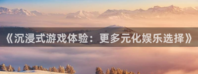 长征娱乐娱乐：《沉浸式游戏体验：更多元化娱乐选择》