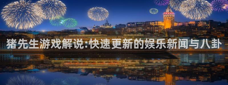 长征娱乐线路测试：猪先生游戏解说:快速更新的娱乐新闻与八卦