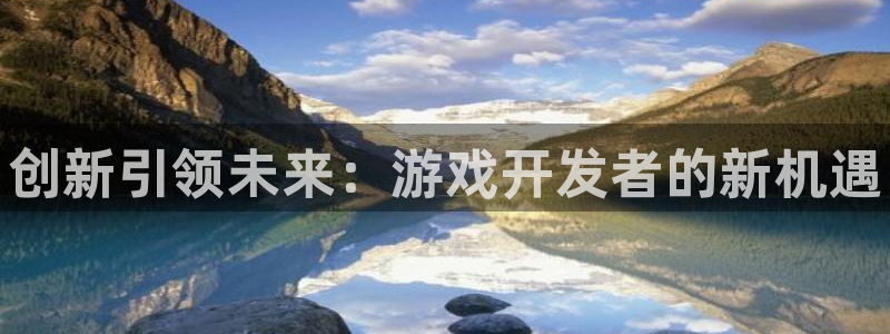 长征娱乐手机网页版登录：创新引领未来：游戏开发者的新机遇