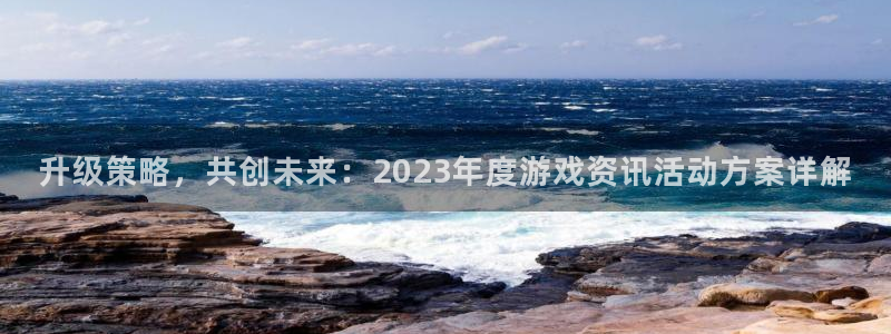 长征娱乐网页版地址：升级策略，共创未来：2023年度游戏资讯