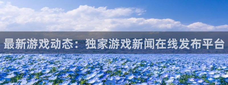长征娱乐官方注册登录：最新游戏动态：独家游戏新闻在线发布平台