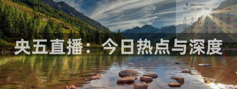 足球:无敌之全能绿茵巨星：央五直播：今日热点与深度