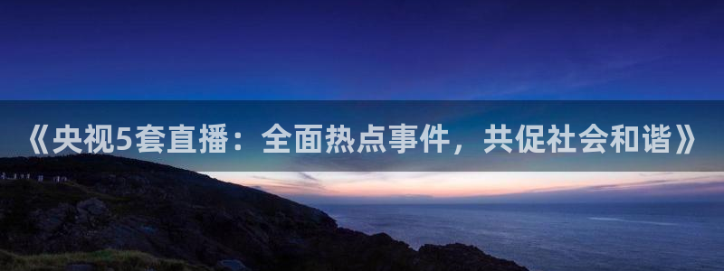 绿茵篮球直播：《央视5套直播：全面热点事件，共促社会和谐》