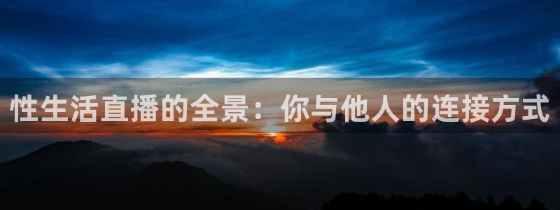绿茵体育直播lyzb：性生活直播的全景：你与他人的连接方式