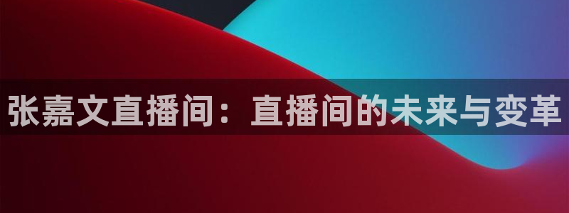 绿茵直播app：张嘉文直播间：直播间的未来与变革